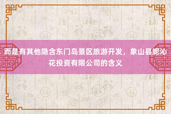 而是有其他隐含东门岛景区旅游开发，象山县妮沁花投资有限公司的含义